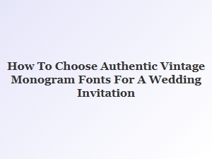 Selecting Authentic Vintage Monogram Wedding Fonts